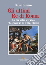 Gli ultimi re di Roma. La dinastia etrusca che governò la Città Eterna libro