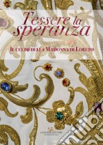 Tessere la speranza. Il culto della Madonna di Loreto. Catalogo della mostra (Arpino, 9 dicembre-9 febbraio 2018). Ediz. a colori libro