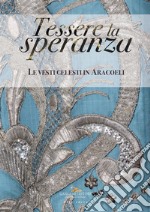 Tessere la speranza. Le vesti celesti in Aracoeli. Ediz. illustrata libro