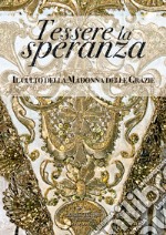 Tessere la speranza. Il culto della Madonna delle Grazie. Ediz. illustrata libro