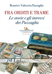 Fra orditi e trame. Le storie e gli intrecci dei Pazzaglia libro