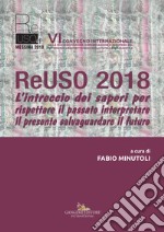 ReUso 2018. L'intreccio dei saperi per rispettare il passato interpretare il presente salvaguardare il futuro. 6º Convegno internazionale. Ediz. italiana e inglese