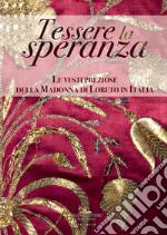 Tessere la speranza. Le vesti preziose della Madonna di Loreto in Italia. Catalogo della mostra (Lisbona, 16 marzo-19 maggio 2019). Ediz. a colori