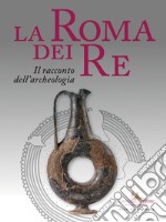 La Roma dei re. Il racconto dell'archeologia. Catalogo della mostra (Roma, 27 luglio 2018-2 giugno 2019). Ediz. a colori libro