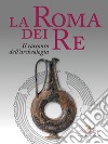 La Roma dei re. Il racconto dell'archeologia. Catalogo della mostra (Roma, 27 luglio 2018-2 giugno 2019). Ediz. a colori libro