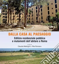 Dalla casa al paesaggio. Edilizia residenziale pubblica e mutamenti dell'abitare a Roma. Ediz. a colori