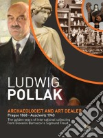 Ludwig Pollak. Archaeologist and art dealer. Prague 1868-Auschwitz 1943. The golden years of international collecting from Giovanni Barracco to Sigmund Freud. Ediz. a colori