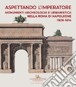 Aspettando l'Imperatore. Monumenti, archeologia e urbanistica nella Roma di Napoleone 1809-1814. Catalogo della mostra (Roma, 9 dicembre 2019-31 maggio 2020) libro