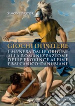 Giochi di potere. I munera dalle origini alla romanizzazione delle province alpine e balcanico-danubiane libro