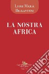 La nostra Africa. Cronache di viaggio di un medico euroafricano libro