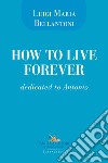 How to live forever. Dedicated to Antonio libro di Bellantoni Luigi Maria