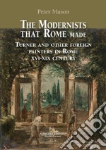 The modernists that Rome made. Turner and other foreign painters in Rome XVI-XIX century. Ediz. a colori