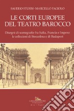 Le corti europee del teatro barocco. Disegni di scenografie fra Italia, Francia e Impero: le collezioni di Stoccolma e Budapest.. Ediz. illustrata