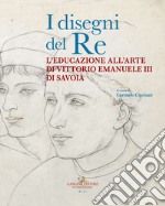 I disegni del re. L'educazione all'arte di Vittorio Emanuele III di Savoia libro