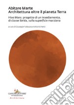 Abitare Marte. Architettura oltre il pianeta Terra. Hive Mars: progetto di un insediamento, di classe ibrida, sulla superficie marziana libro