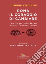 Roma il coraggio di cambiare. Cosa fare per rendere la città moderna, sostenibile, europea libro