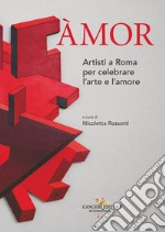 Amor. Artisti a Roma per celebrare l'arte e l'amore libro