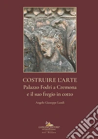 Costruire l'arte. Palazzo Fodri a Cremona e il suo fregio in cotto. Ediz. illustrata libro
