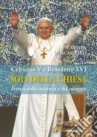 Soli della Chiesa. Celestino V e Benedetto XVI. Eretici della coerenza e del coraggio libro
