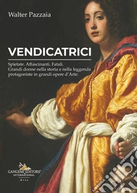 Vendicatrici. Spietate. Affascinanti. Fatali. Grandi donne nella storia e nella leggenda protagoniste in grandi opere d'arte libro
