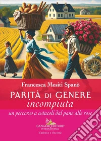 Parità di genere incompiuta. Un percorso a ostacoli dal pane alle rose libro