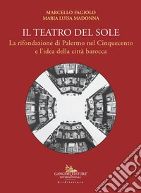 Il teatro del Sole. La rifondazione di Palermo nel Cinquecento e l'idea della città barocca libro