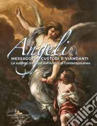 Angeli messaggeri, custodi e viandanti. Le sublimi creature dall'antico al contemporaneo. Ediz. a colori libro