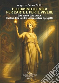 L'illuminotecnica per l'arte e per il vivere. Luce buona, Luce sporca. Il valore della luce tra scienza, cultura e progetto libro