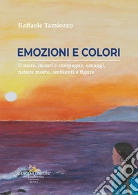 Colori ed emozioni. Il mare, monti e campagne, omaggi, nature morte, ambienti e figure libro