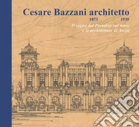 Cesare Bazzani architetto (1873-1939). Il sogno del Paradiso sul mare e le architetture di Anzio libro