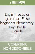 English focus on grammar. False beginners-Elementary. Key. Per le Scuole libro