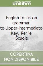 English focus on grammar. Intermediate-Upper-intermediate-Advanced. Key. Per le Scuole libro