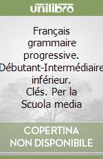 Français grammaire progressive. Débutant-Intermédiaire inférieur. Clés. Per la Scuola media libro