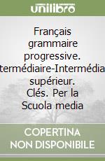 Français grammaire progressive. Intermédiaire-Intermédiaire supérieur. Clés. Per la Scuola media libro