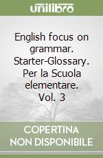 English focus on grammar. Starter-Glossary. Per la Scuola elementare. Vol. 3 libro