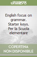 English focus on grammar. Starter keys. Per la Scuola elementare libro