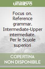 Focus on. Reference grammar. Intermediate-Upper intermediate. Per le Scuole superiori libro