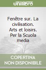 Fenêtre sur. La civilisation. Arts et loisirs. Per la Scuola media libro