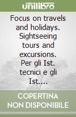 Focus on travels and holidays. Sightseeing tours and excursions. Per gli Ist. tecnici e gli Ist. professionali libro