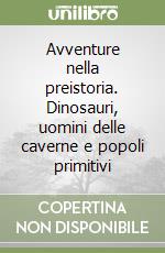 Avventure nella preistoria. Dinosauri, uomini delle caverne e popoli primitivi libro