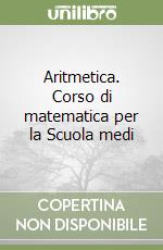 Aritmetica. Corso di matematica per la Scuola medi libro