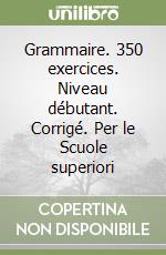 Grammaire. 350 exercices. Niveau débutant. Corrigé. Per le Scuole superiori libro