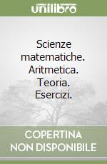 Scienze matematiche. Aritmetica. Teoria. Esercizi. libro