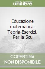 Educazione matematica. Teoria-Esercizi. Per la Scu libro