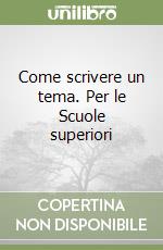 Come scrivere un tema. Per le Scuole superiori libro