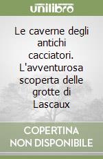 Le caverne degli antichi cacciatori. L'avventurosa scoperta delle grotte di Lascaux