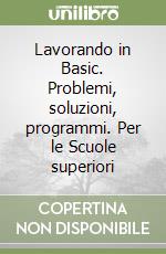 Lavorando in Basic. Problemi, soluzioni, programmi. Per le Scuole superiori libro