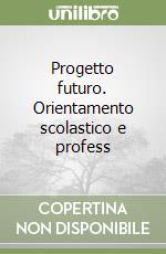 Progetto futuro. Orientamento scolastico e profess libro