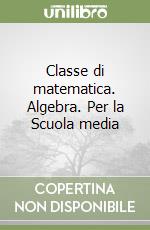 Classe di matematica. Algebra. Per la Scuola media libro