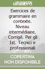 Exercices de grammaire en contexte. Niveau intermédiaire. Corrigé. Per gli Ist. Tecnici e professionali libro